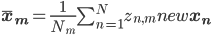  \mathbf{\bar{x}_m} = \frac{1}{N_m} \sum_{n = 1}^N z_{n, m}^\text{new} \mathbf{x_n}